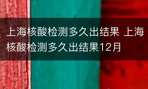 上海核酸检测多久出结果 上海核酸检测多久出结果12月