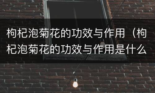 枸杞泡菊花的功效与作用（枸杞泡菊花的功效与作用是什么）