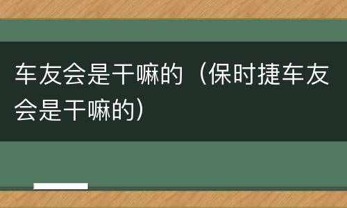 车友会是干嘛的（保时捷车友会是干嘛的）