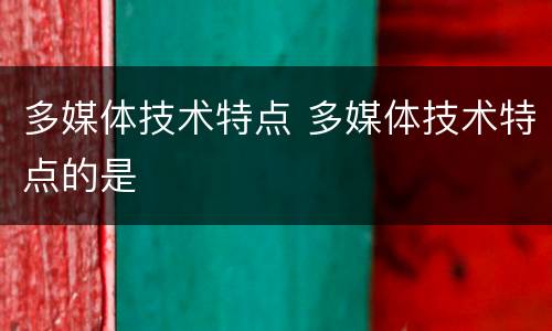 多媒体技术特点 多媒体技术特点的是