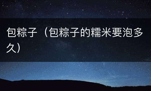 包粽子（包粽子的糯米要泡多久）