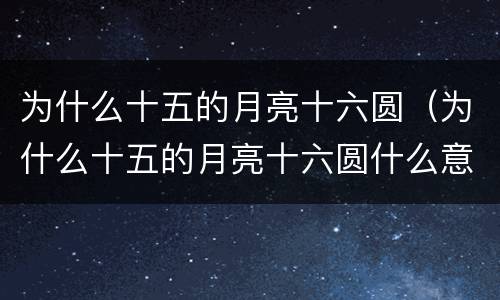 为什么十五的月亮十六圆（为什么十五的月亮十六圆什么意思）