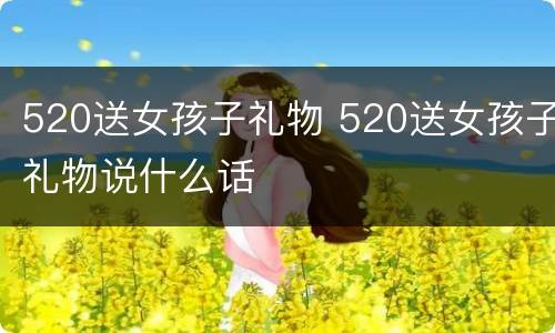 520送女孩子礼物 520送女孩子礼物说什么话