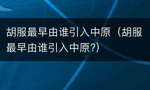 胡服最早由谁引入中原（胡服最早由谁引入中原?）