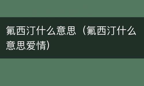 氟西汀什么意思（氟西汀什么意思爱情）