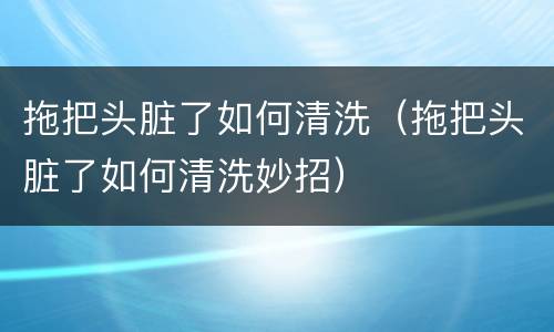 拖把头脏了如何清洗（拖把头脏了如何清洗妙招）
