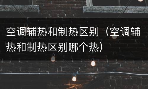 空调辅热和制热区别（空调辅热和制热区别哪个热）