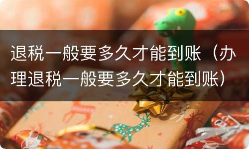 退税一般要多久才能到账（办理退税一般要多久才能到账）