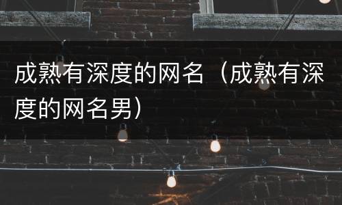 成熟有深度的网名（成熟有深度的网名男）