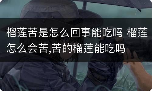 榴莲苦是怎么回事能吃吗 榴莲怎么会苦,苦的榴莲能吃吗