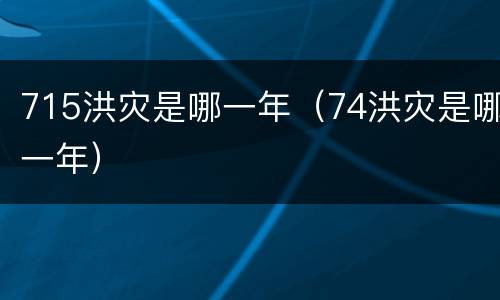 715洪灾是哪一年（74洪灾是哪一年）