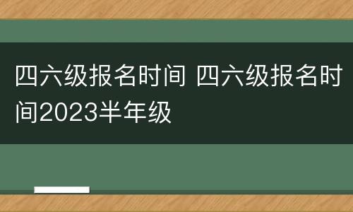 四六级报名时间 四六级报名时间2023半年级