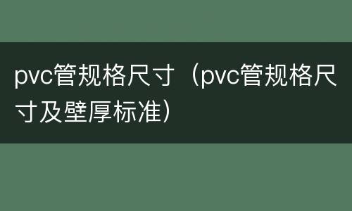 pvc管规格尺寸（pvc管规格尺寸及壁厚标准）