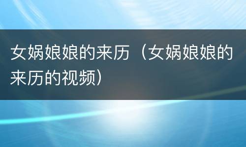 女娲娘娘的来历（女娲娘娘的来历的视频）