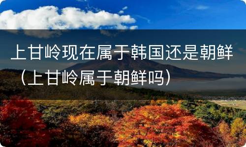 上甘岭现在属于韩国还是朝鲜（上甘岭属于朝鲜吗）