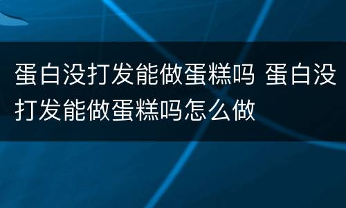 蛋白没打发能做蛋糕吗 蛋白没打发能做蛋糕吗怎么做