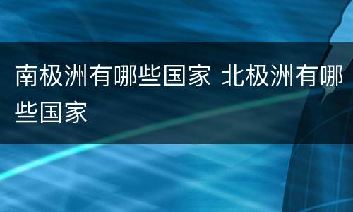 南极洲有哪些国家 北极洲有哪些国家