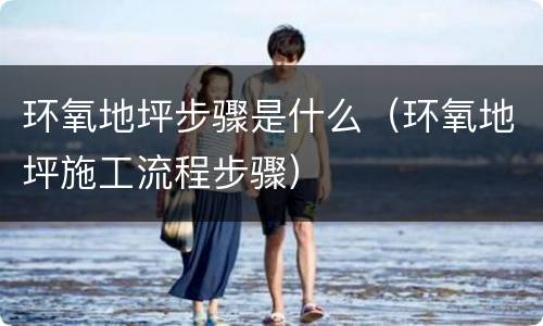 环氧地坪步骤是什么（环氧地坪施工流程步骤）