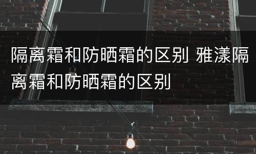 隔离霜和防晒霜的区别 雅漾隔离霜和防晒霜的区别