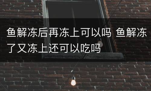 鱼解冻后再冻上可以吗 鱼解冻了又冻上还可以吃吗