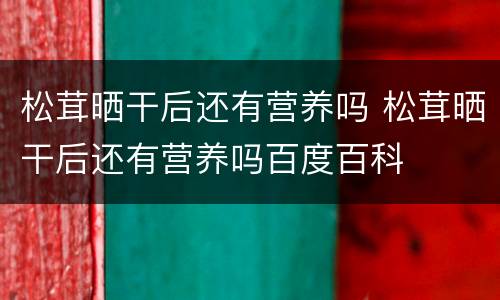 松茸晒干后还有营养吗 松茸晒干后还有营养吗百度百科