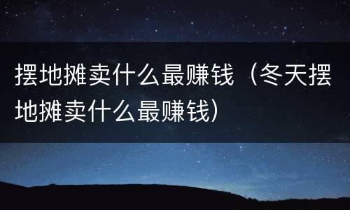 摆地摊卖什么最赚钱（冬天摆地摊卖什么最赚钱）