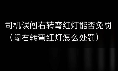 司机误闯右转弯红灯能否免罚（闯右转弯红灯怎么处罚）