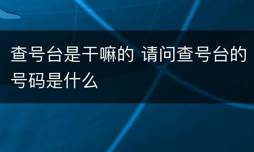 查号台是干嘛的 请问查号台的号码是什么