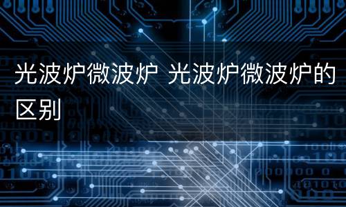 光波炉微波炉 光波炉微波炉的区别