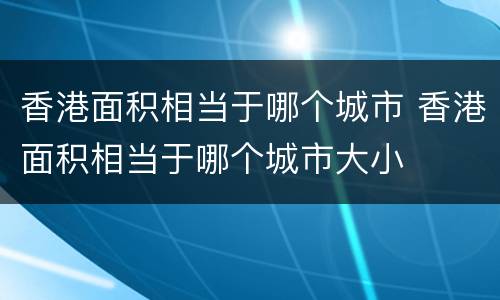 香港面积相当于哪个城市 香港面积相当于哪个城市大小