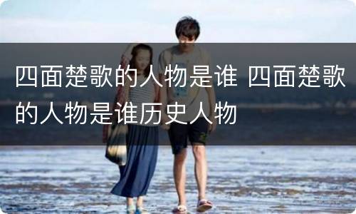 四面楚歌的人物是谁 四面楚歌的人物是谁历史人物