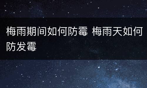 梅雨期间如何防霉 梅雨天如何防发霉