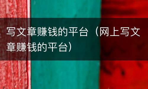 写文章赚钱的平台（网上写文章赚钱的平台）