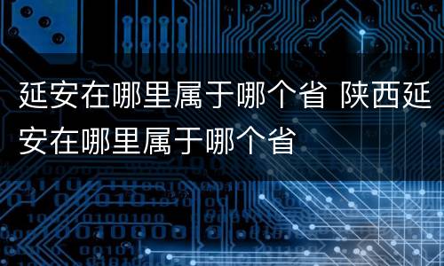 延安在哪里属于哪个省 陕西延安在哪里属于哪个省