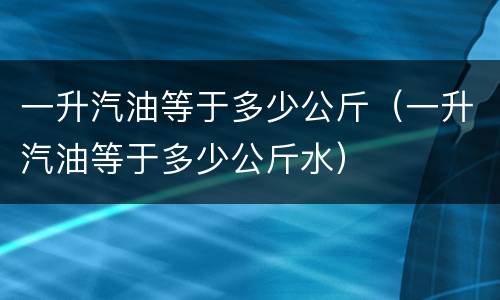 一升汽油等于多少公斤（一升汽油等于多少公斤水）