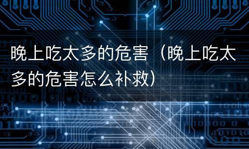 晚上吃太多的危害（晚上吃太多的危害怎么补救）