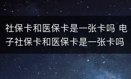 社保卡和医保卡是一张卡吗 电子社保卡和医保卡是一张卡吗