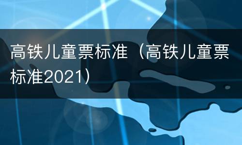 高铁儿童票标准（高铁儿童票标准2021）