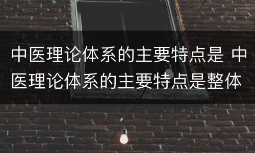 中医理论体系的主要特点是 中医理论体系的主要特点是整体观念和辨证论治