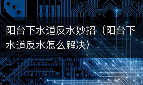 阳台下水道反水妙招（阳台下水道反水怎么解决）