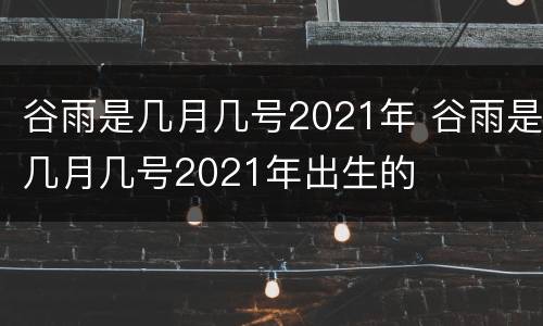 谷雨是几月几号2021年 谷雨是几月几号2021年出生的