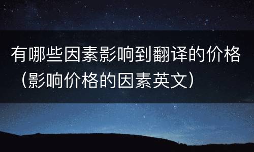 有哪些因素影响到翻译的价格（影响价格的因素英文）
