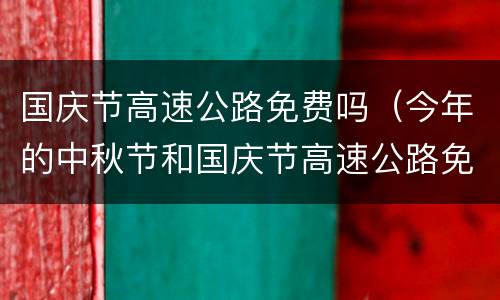 国庆节高速公路免费吗（今年的中秋节和国庆节高速公路免费吗）