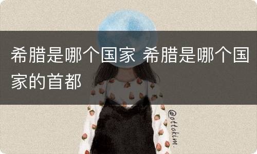 希腊是哪个国家 希腊是哪个国家的首都