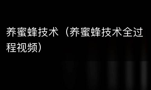 养蜜蜂技术（养蜜蜂技术全过程视频）