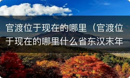 官渡位于现在的哪里（官渡位于现在的哪里什么省东汉末年）