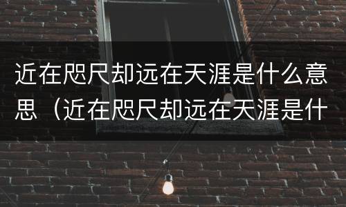 近在咫尺却远在天涯是什么意思（近在咫尺却远在天涯是什么意思拼音）