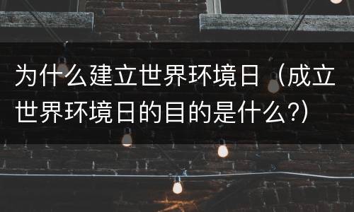 为什么建立世界环境日（成立世界环境日的目的是什么?）