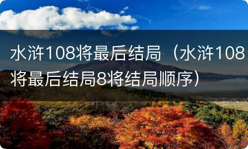 水浒108将最后结局（水浒108将最后结局8将结局顺序）