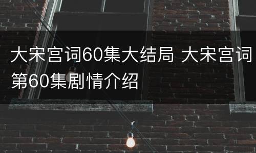 大宋宫词60集大结局 大宋宫词第60集剧情介绍